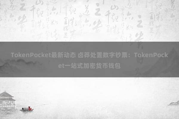 TokenPocket最新动态 卤莽处置数字钞票：TokenPocket一站式加密货币钱包